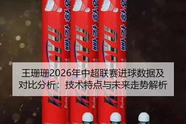 王珊珊2026年中超联赛进球数据及对比分析：技术特点与未来走势解析