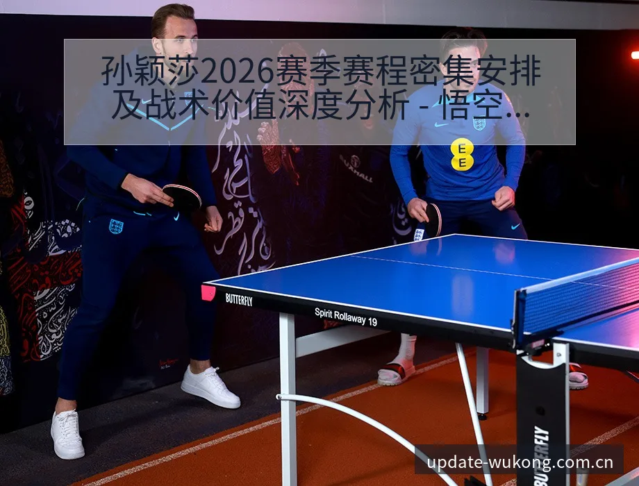 孙颖莎2026赛季赛程密集安排及战术价值深度分析 - 悟空体育官网